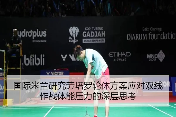 国际米兰研究劳塔罗轮休方案应对双线作战体能压力的深层思考