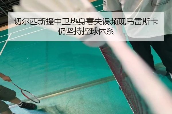 切尔西新援中卫热身赛失误频现马雷斯卡仍坚持控球体系