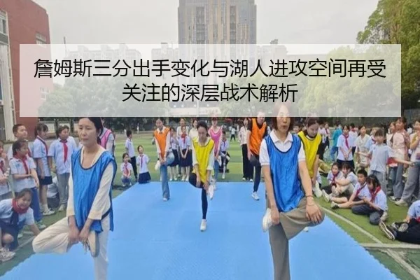 詹姆斯三分出手变化与湖人进攻空间再受关注的深层战术解析
